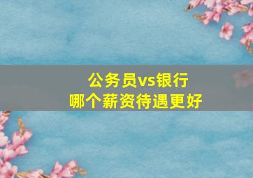 公务员vs银行 哪个薪资待遇更好